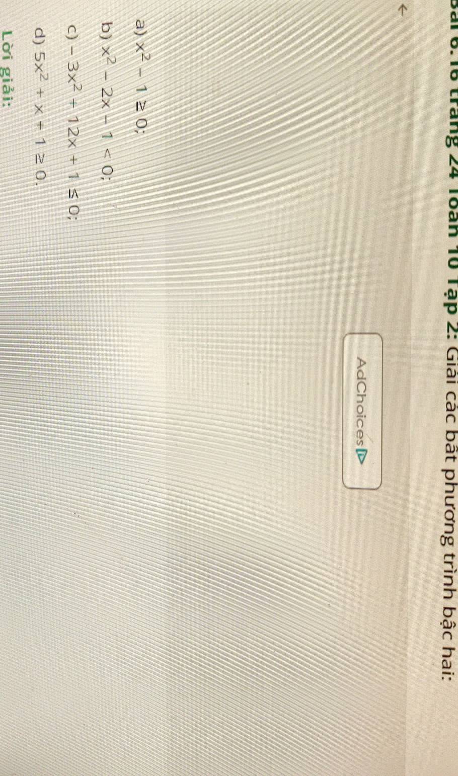 trang 24 Toán 10 Tập 2: Giải các bất phương trình bậc hai:
AdChoices
a) x^2-1≥ 0 7
b) x^2-2x-1<0</tex>
C) -3x^2+12x+1≤ 0
d) 5x^2+x+1≥ 0. 
Lời giải: