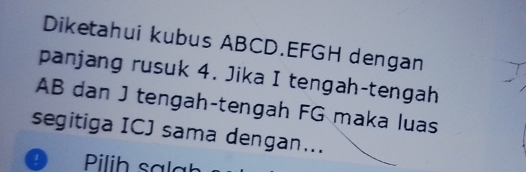 Diketahui kubus ABCD. EFGH dengan 
panjang rusuk 4. Jika I tengah-tengah
AB dan J tengah-tengah FG maka luas 
segitiga ICJ sama dengan...
D