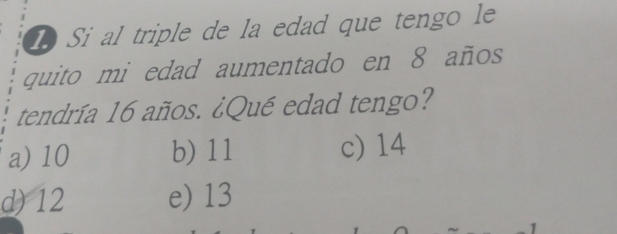 Si al triple de la edad que tengo le
quito mi edad aumentado en 8 años
tendría 16 años. ¿Qué edad tengo?
a) 10 b) 11 c) 14
d) 12 e) 13