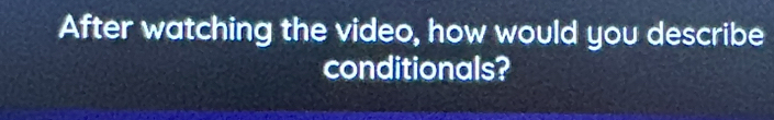 After watching the video, how would you describe 
conditionals?