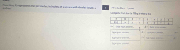 Punction, P represents the perimeter, in inches, of a square with the side length, x 6 Fill in the Blank  7 points
isches Complete the table bu filling in what a-g is.
3= type your answer.. b= type your ansiwet .
type your answer.. ,d= Type your answer.
type your answer.. f= type your answn .
type your answer .