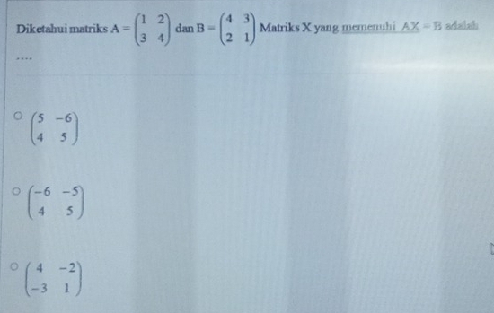 Diketahui matriks A=beginpmatrix 1&2 3&4endpmatrix dan B=beginpmatrix 4&3 2&1endpmatrix Matriks X yang memenuhi AX=B aisish
beginpmatrix 5&-6 4&5endpmatrix
beginpmatrix -6&-5 4&5endpmatrix
beginpmatrix 4&-2 -3&1endpmatrix