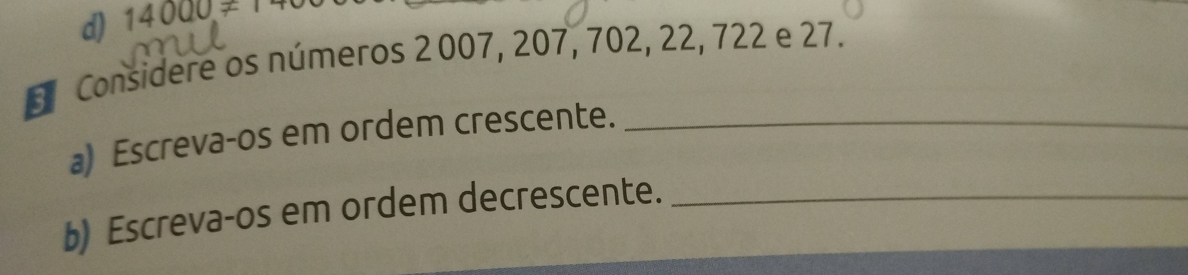 d) 14000!= 1
* Considere os números 2 007, 207, 702, 22, 722 e 27.
a) Escreva-os em ordem crescente._
b) Escreva-os em ordem decrescente._