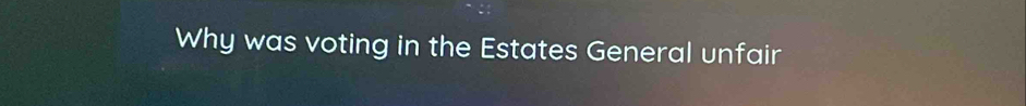 Why was voting in the Estates General unfair