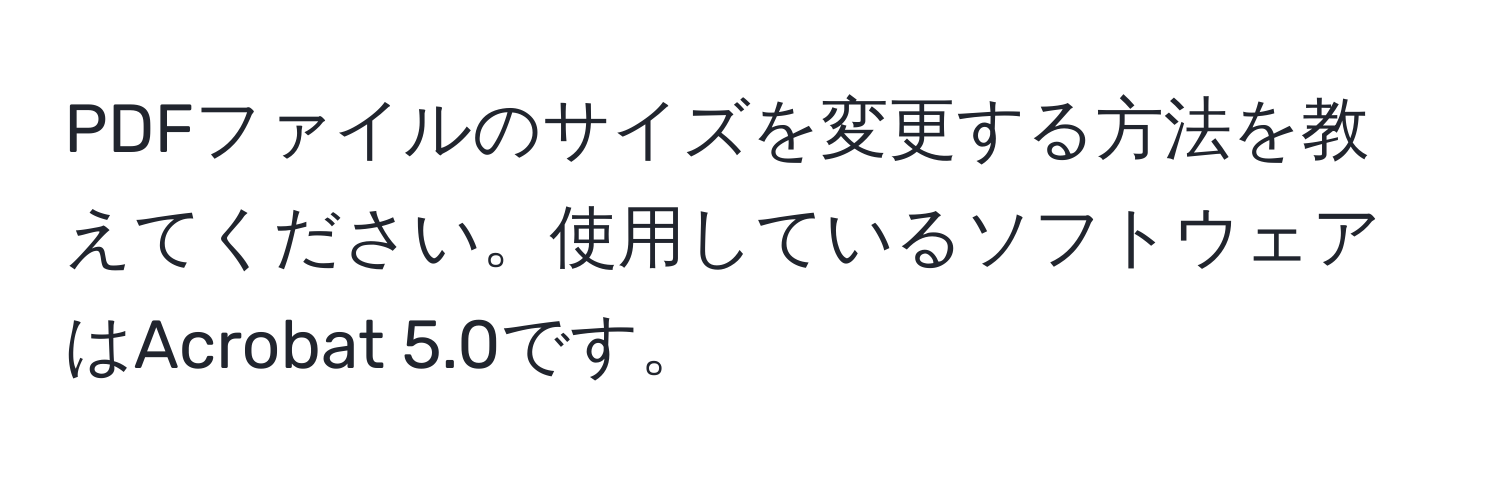 PDFファイルのサイズを変更する方法を教えてください。使用しているソフトウェアはAcrobat 5.0です。