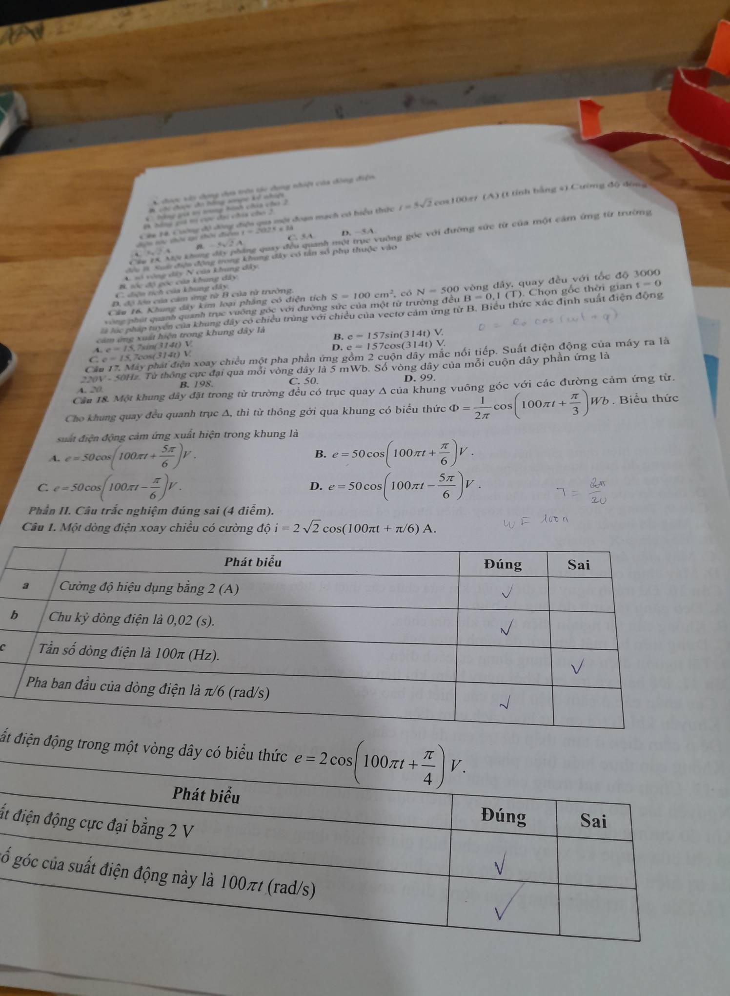 cược vày dọng dựa trên tộc dong nhiệt của đồng điện
M. vh chuợc căo tốny comgan k t whiga
Cáa 14. Cuờng độ dộng điện qua một đoan mạch có hiểu thức l=5sqrt(2) cos100π (A) (t tính bằng s).Cường độ đòng
a=5sqrt(2) C. 5A D. −5A
=ên mc thời vi thời điên x=2025

C s vòng dây Ncủa khung đây
P sốc độ góc của khung dây
C. diện tích của khung dây
Câu 16. Khung đây kim loại phăng có diện tích S=100cm^2 , có N=500 vòng dây, quay đều với tốc độ 3000
D. độ lớn của cảm ứng từ B của từ trường
vòng phụi quanh quanh trục vuống góc với đường sức của một từ trường đều B=0.1(T Chọn gốc thời gian t=0
là lục pháp tuyển của khung dây có chiều trùng với chiều của vectơ cảm ứng từ B. Biểu thức xác định suất điện động
cam ứng xuất hiện trong khung dây là
B. e=157sin (314t)V
4 e=15,7sin (314t)
D. e=157cos (314t) V.
C e=15,7cos (314t)V. xoay chiều một pha phần ứng gồm 2 cuộn dây mắc nổi tiếp. Suất điện động của máy ra là
200V  50Hz. Từ thông cực đại qua mỗi vòng dây là 5 mWb. Số vòng dây của mỗi cuộn dây phần ứng là
Cầu
4. 20 B. 198. C. 50. D. 99.
Cầu 18. Một khung dây đặt trong từ trường đều có trục quay Δ của khung vuông góc với các đường cảm ứng từ.
Cho khung quay đều quanh trục Δ, thì từ thông gởi qua khung có biểu thức Phi = 1/2π  cos (100π t+ π /3 )Wb. Biểu thức
suất điện động cảm ứng xuất hiện trong khung là
A. e=50cos (100π t+ 5π /6 )V. B. e=50cos (100π t+ π /6 )V.
C. e=50cos (100π t- π /6 )V. e=50cos (100π t- 5π /6 )V.
D.
Phần II. Câu trắc nghiệm đúng sai (4 điểm).
Câu 1. Một dòng điện xoay chiều có cường độ i=2sqrt(2)cos (100π t+π /6)A.
A )
c
ấtiện động trong một vòng dây có biểu t
ất
gố