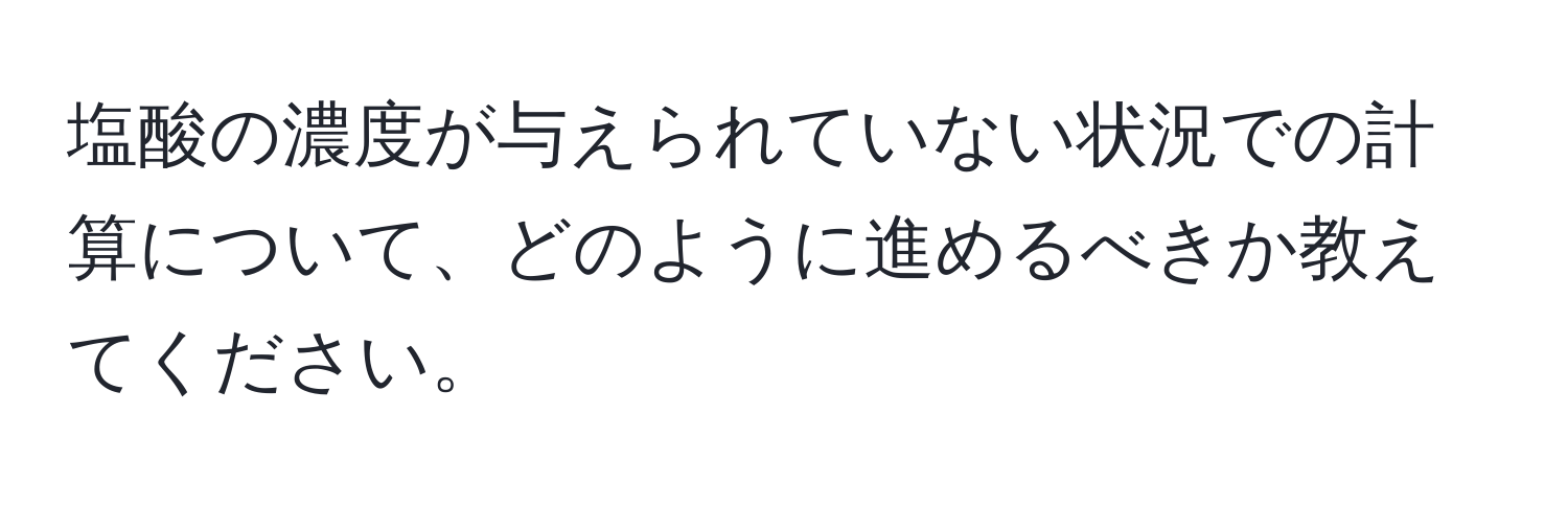 塩酸の濃度が与えられていない状況での計算について、どのように進めるべきか教えてください。