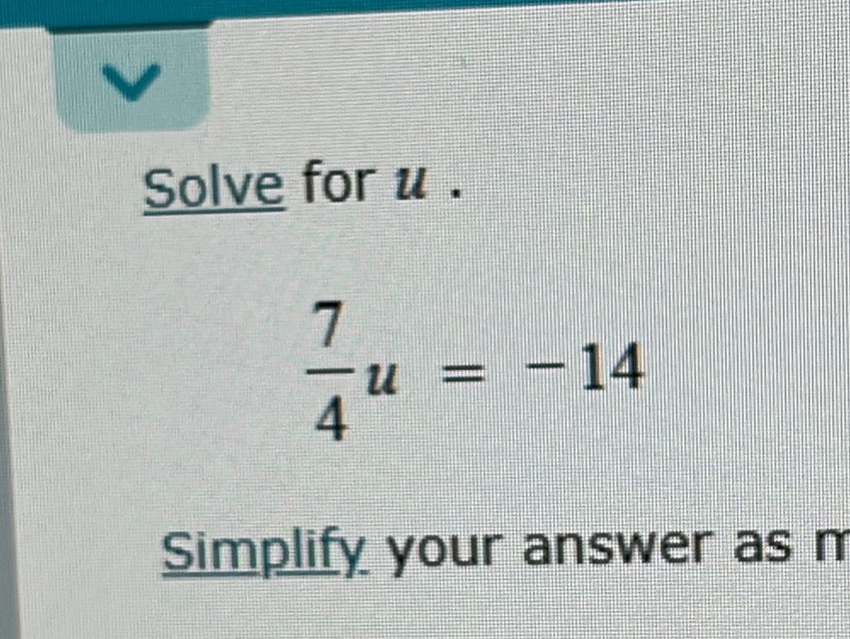 Solve for u.
 7/4 u=-14
Simplify your answer as m