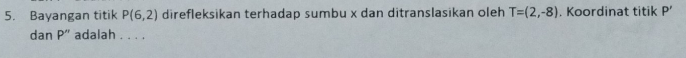 Bayangan titik P(6,2) direfleksikan terhadap sumbu x dan ditranslasikan oleh T=(2,-8). Koordinat titik P 1
dan P '' adalah . . . .