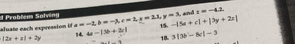 Problem Solving 
, and z=-4.2. 
aluate each expression if a=-2, b=-3, c=2, x=2.1, y=3 15. -|5a+c|+|3y+2z|
|2x+z|+2y 14. 4a-|3b+2c| 18. 3|3b-8c|-3
-3