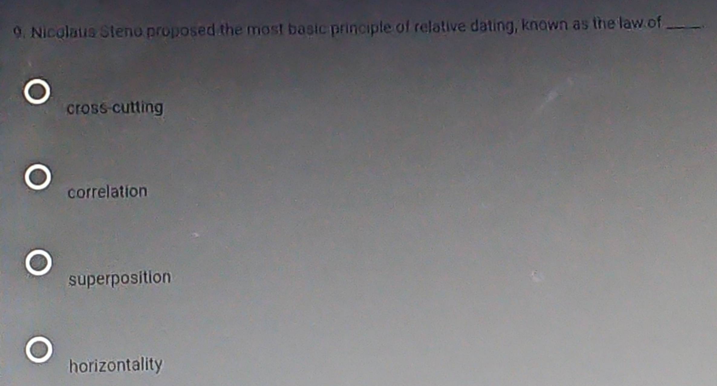 Nicolaus Steno proposed the most basic principle of relative dating, known as the law of_
cross-cutting
correlation
superposition
horizontality