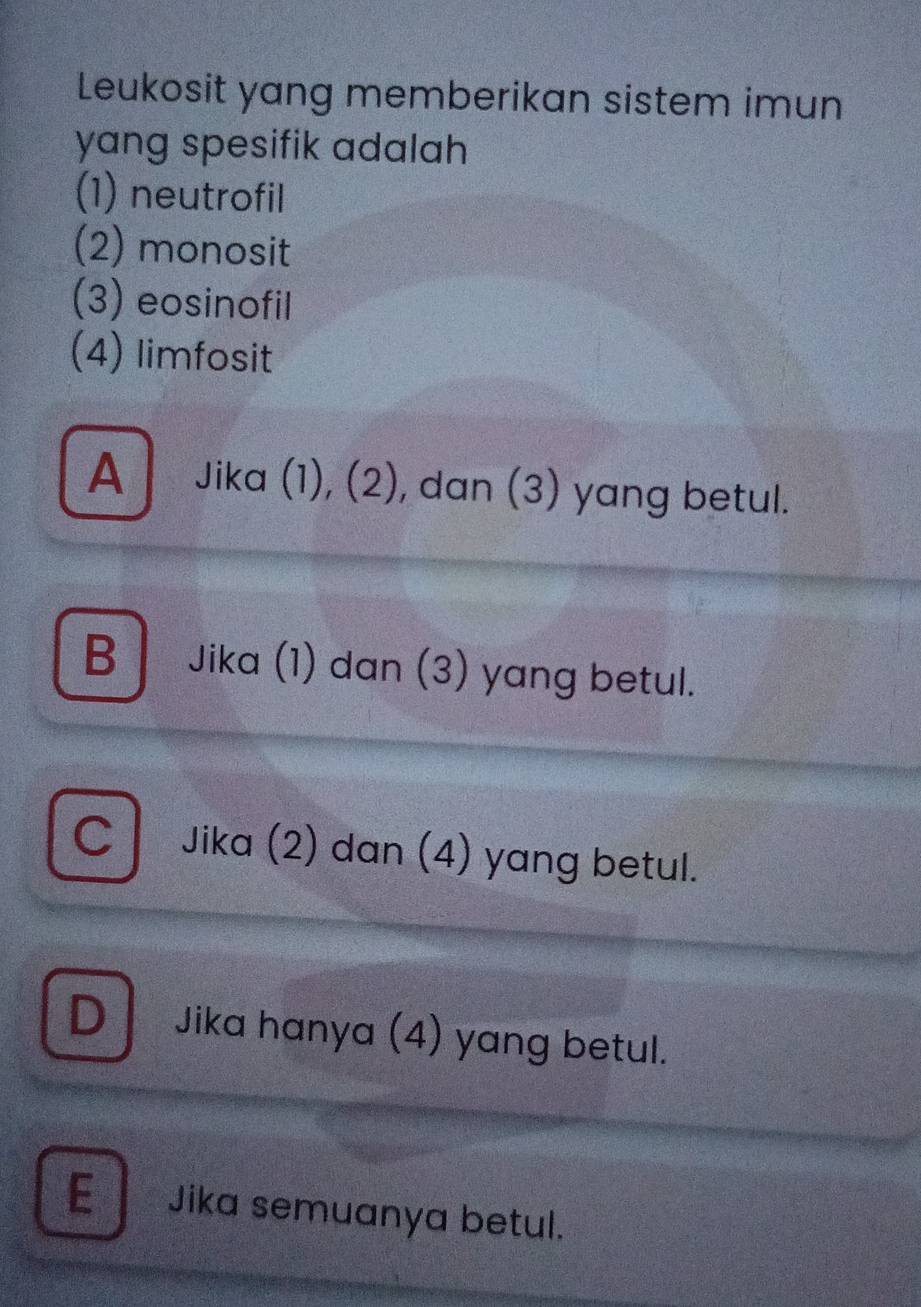 Leukosit yang memberikan sistem imun
yang spesifik adalah
(1) neutrofil
(2) monosit
(3) eosinofil
(4) limfosit
A Jika (1), (2), dan (3) yang betul.
B Jika (1) dan (3) yang betul.
cl Jika (2) dan (4) yang betul.
D Jika hanya (4) yang betul.
E Jika semuanya betul.