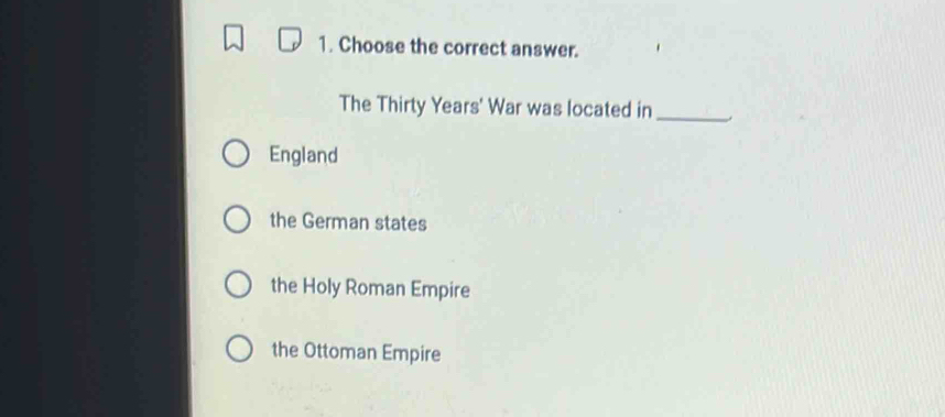 Choose the correct answer.
The Thirty Years' War was located in_
England
the German states
the Holy Roman Empire
the Ottoman Empire