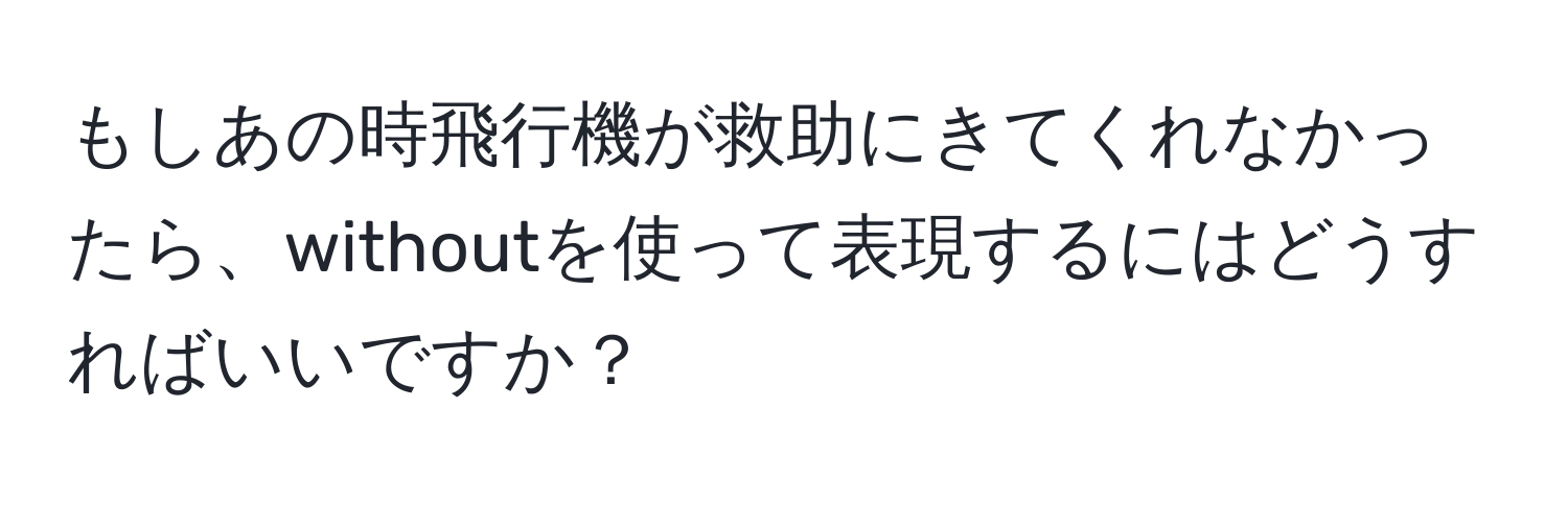 もしあの時飛行機が救助にきてくれなかったら、withoutを使って表現するにはどうすればいいですか？