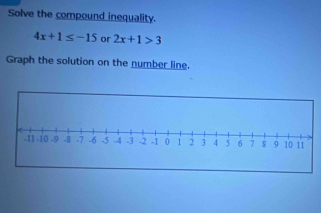 Solve the compound inequality.
4x+1≤ -15 or 2x+1>3
Graph the solution on the number line.