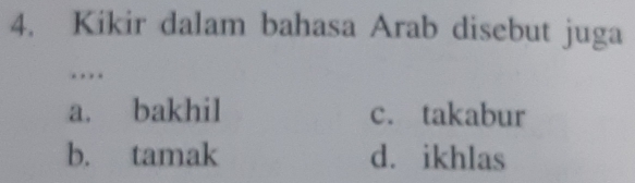 Kikir dalam bahasa Arab disebut juga
…
a. bakhil c. takabur
b. tamak d. ikhlas