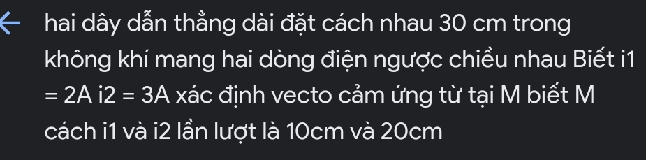 hai dây dẫn thằng dài đặt cách nhau 30 cm trong 
không khí mang hai dòng điện ngược chiều nhau Biết i1
=2Ai2=3A xác định vecto cảm ứng từ tại M biết M 
cách i1 và i2 lần lượt là 10cm và 20cm