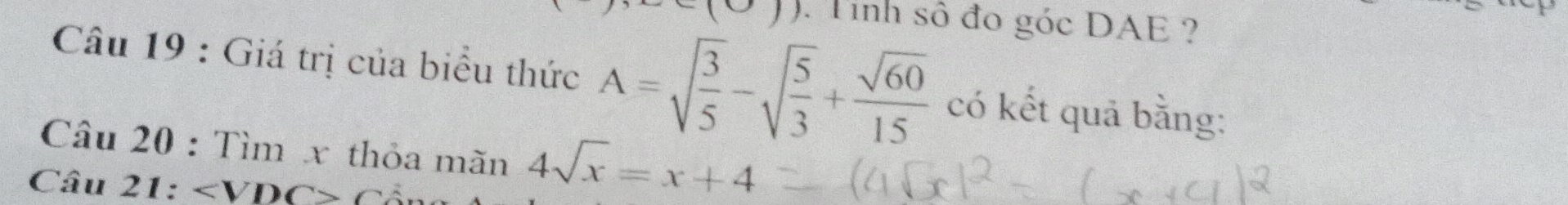 (0,) . Tinh số đo góc DAE ? 
Câu 19 : Giá trị của biểu thức A=sqrt(frac 3)5-sqrt(frac 5)3+ sqrt(60)/15  có kết quả bằng: 
Câu 20 : Tìm x thỏa mãn 4sqrt(x)=x+4
Câu 21: