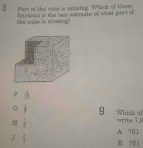 Part of the cube is missing. Which of these
fractions is the best estimate of what part of
the cube is missing?
F  1/12 
G  1/8 
9 Which of
H  1/5 
write 7,6
A 761
J  1/4 
B 761