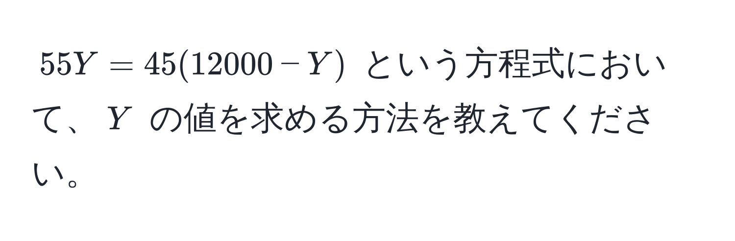 $55Y = 45(12000 - Y)$ という方程式において、$Y$ の値を求める方法を教えてください。