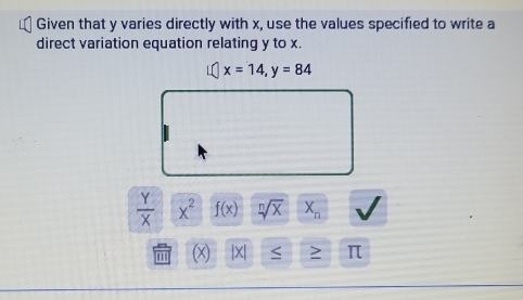 Given that y varies directly with x, use the values specified to write a 
direct variation equation relating y to x.
x=14, y=84
 Y/X  x^2 f(x) sqrt[n](x) X_n
|X| ≤