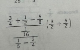 25
frac  3/4 + 1/2 - 5/8 frac 1 1/5 - 3/4 ( 3/2 + 5/2 )