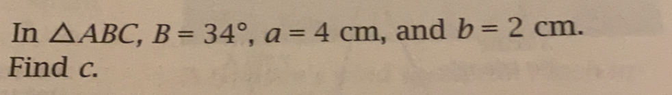 In △ ABC, B=34°, a=4cm , and b=2cm. 
Find c.