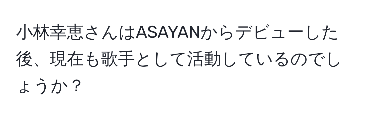 小林幸恵さんはASAYANからデビューした後、現在も歌手として活動しているのでしょうか？