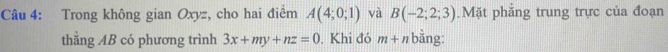 Trong không gian Oxyz, cho hai điểm A(4;0;1) và B(-2;2;3).Mặt phẳng trung trực của đoạn 
thằng AB có phương trình 3x+my+nz=0. Khi đó m+n bằng: