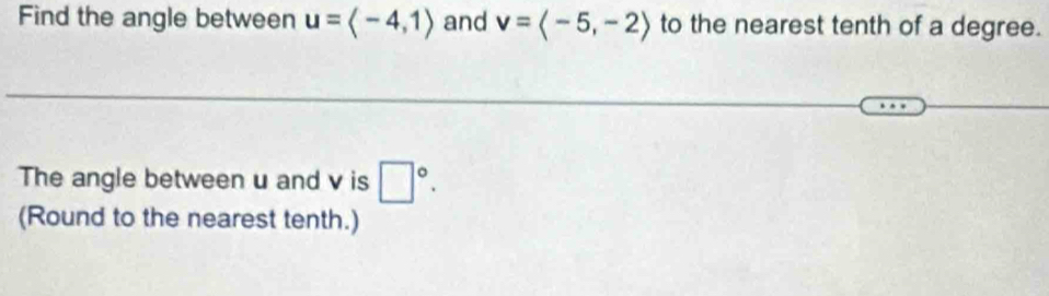 Find the angle between u=langle -4,1rangle and v=langle -5,-2rangle to the nearest tenth of a degree. 
The angle between u and v is □°. 
(Round to the nearest tenth.)