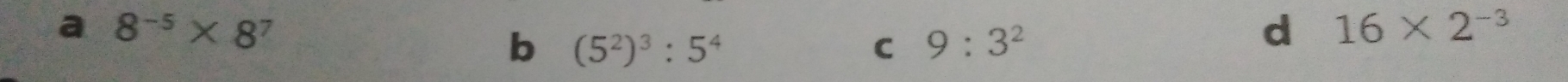 a 8^(-5)* 8^7
b (5^2)^3:5^4
C 9:3^2
d 16* 2^(-3)