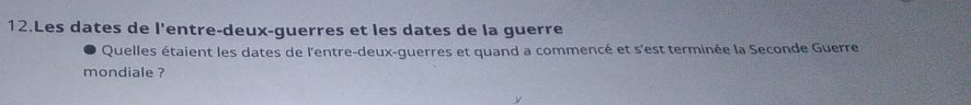 Les dates de l'entre-deux-guerres et les dates de la guerre 
Quelles étaient les dates de l'entre-deux-guerres et quand a commencé et s'est terminée la Seconde Guerre 
mondiale ?