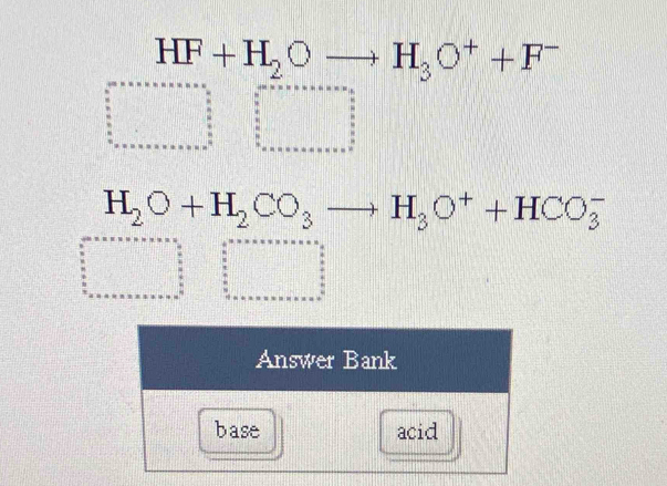 HF+H_2Oto H_3O^++F^-
beginarrayr an+a+ante.. □  □  frac 5□  □  □ □  □  □ □  □ □  □ □  □ endarray beginarrayr ans=·s ·s ·s  □  □  □  □  □  □  □  □  □  □  □ endarray
H_2O+H_2CO_3to H_3O^++HCO_3^(-
beginarray)r ans... w. n 0.5 hline endarray beginarrayr _2n+n+endarray beginarrayr * n... n endarray beginarrayr ks ..... endarray  frac ^circ  □ beginarrayr a++++++++++a-* ·s  ∈tlimits _ a/6 ^ a/6  ∈tlimits _(·s  □)^(frac □)6
