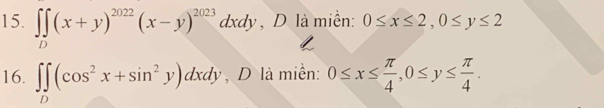 ∈t ∈tlimits _D(x+y)^2022(x-y)^2023dxdy , D là miền: 0≤ x≤ 2, 0≤ y≤ 2
16. ∈t ∈tlimits _D(cos^2x+sin^2y)dxdy , D là miễn: 0≤ x≤  π /4 , 0≤ y≤  π /4 .