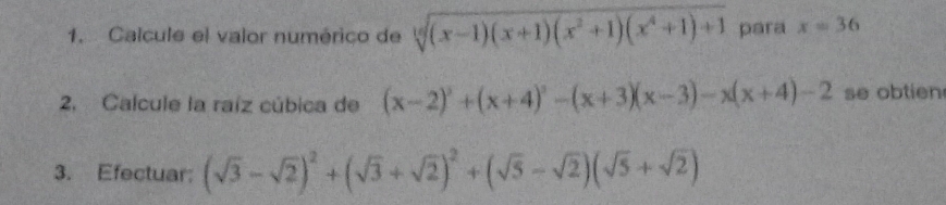 Calcule el valor numérico de sqrt[10]((x-1)(x+1)(x^2+1)(x^4+1)+1) para x=36
2. Calcule la raíz cúbica de (x-2)^2+(x+4)^2-(x+3)(x-3)-x(x+4)-2 se obtien 
3. Efectuar: (sqrt(3)-sqrt(2))^2+(sqrt(3)+sqrt(2))^2+(sqrt(5)-sqrt(2))(sqrt(5)+sqrt(2))