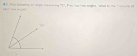 =(1) After bisecting an angle measuring 70° , Fred has two angles. What is the measure of
each new angle?