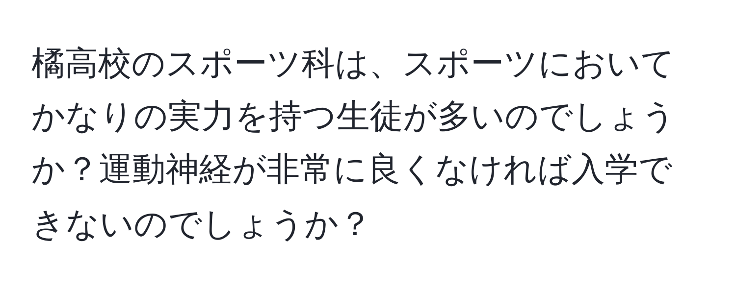 橘高校のスポーツ科は、スポーツにおいてかなりの実力を持つ生徒が多いのでしょうか？運動神経が非常に良くなければ入学できないのでしょうか？