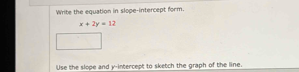 Write the equation in slope-intercept form.
x+2y=12
Use the slope and y-intercept to sketch the graph of the line.