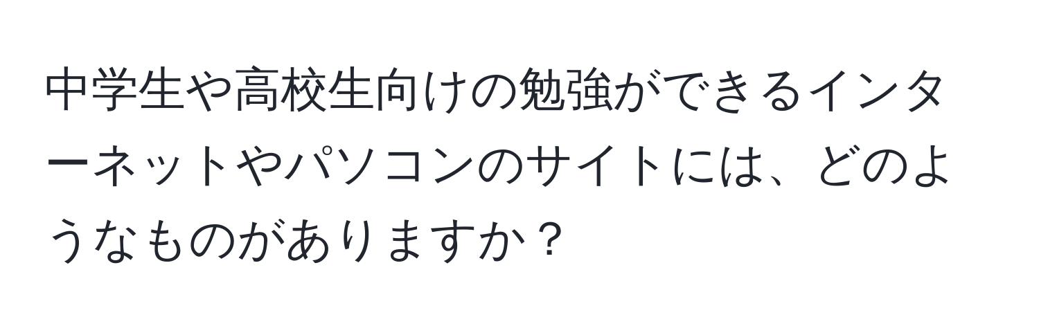 中学生や高校生向けの勉強ができるインターネットやパソコンのサイトには、どのようなものがありますか？