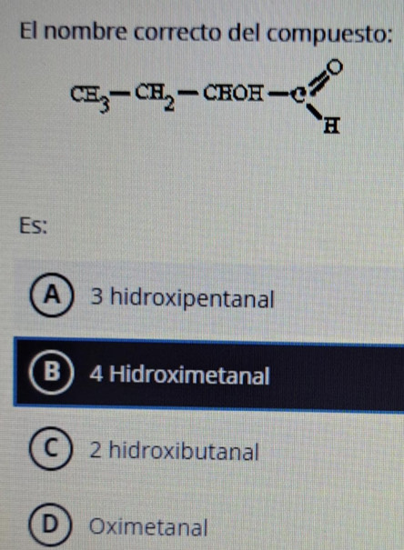 El nombre correcto del compuesto:
Es:
A 3 hidroxipentanal
4 Hidroximetanal
C 2 hidroxibutanal
D  Oximetanal