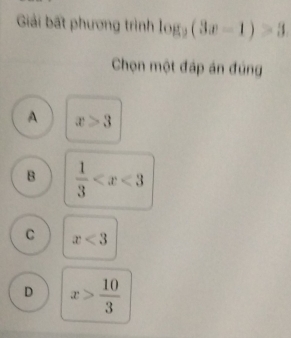 Giải bất phương trình log _2(3x-1)>3
Chọn một đáp án đúng
A x>3
B  1/3 
C x<3</tex>
D x> 10/3 