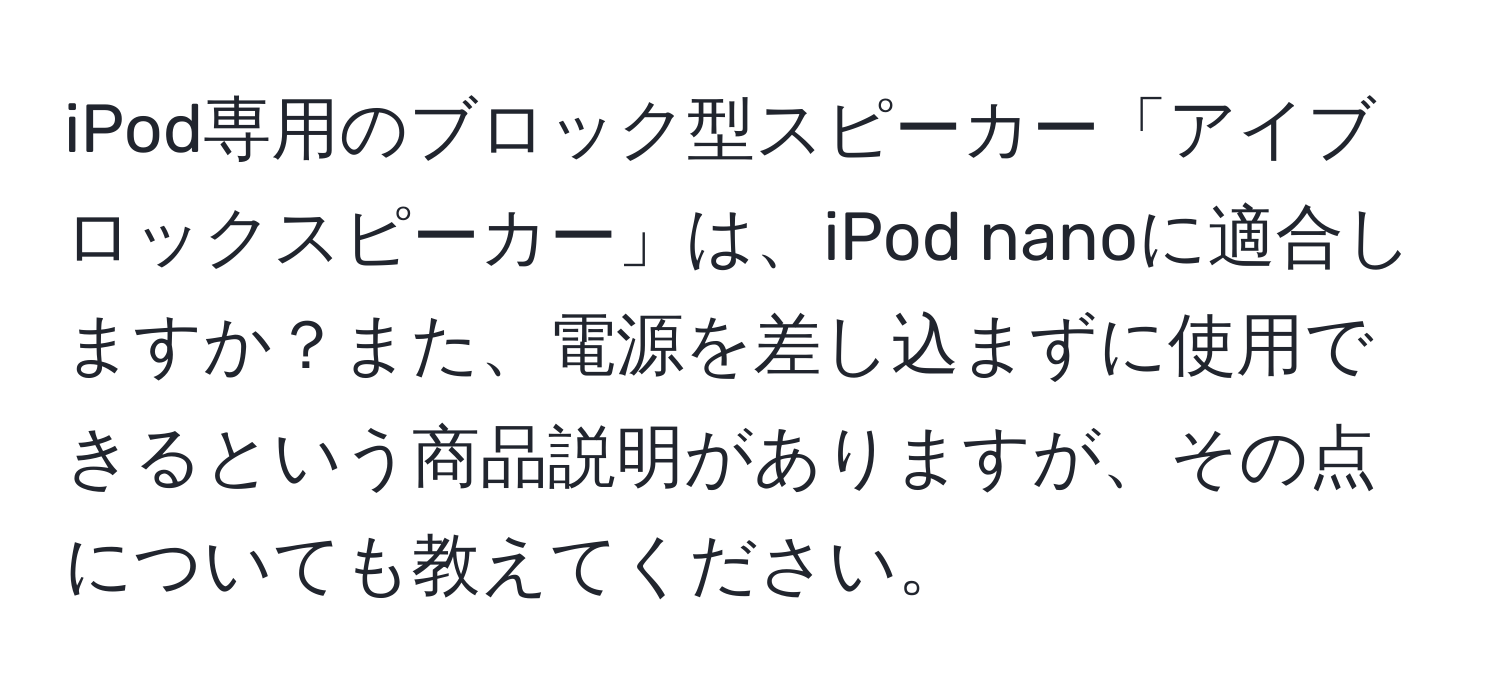 iPod専用のブロック型スピーカー「アイブロックスピーカー」は、iPod nanoに適合しますか？また、電源を差し込まずに使用できるという商品説明がありますが、その点についても教えてください。