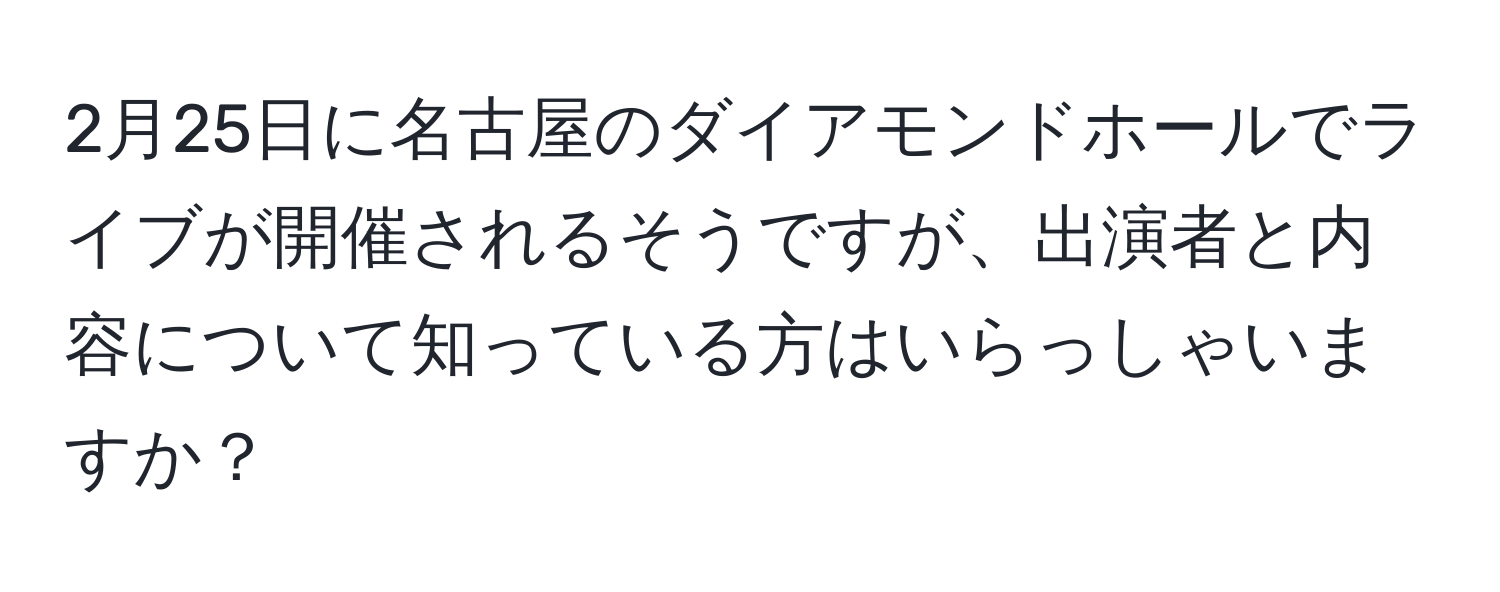 2月25日に名古屋のダイアモンドホールでライブが開催されるそうですが、出演者と内容について知っている方はいらっしゃいますか？