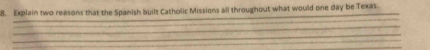 Explain two reasons that the Spanish built Catholic Missions all throughout what would one day be Texas. 
_ 
_ 
_ 
_ 
_ 
_