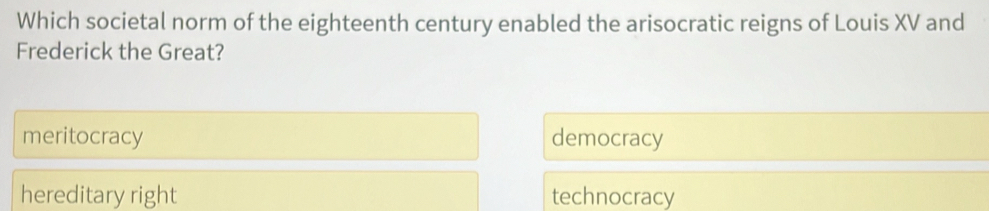 Which societal norm of the eighteenth century enabled the arisocratic reigns of Louis XV and
Frederick the Great?
meritocracy democracy
hereditary right technocracy