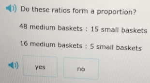 Do these ratios form a proportion?
48 medium baskets : 15 small baskets
16 medium baskets : 5 small baskets
) yes no