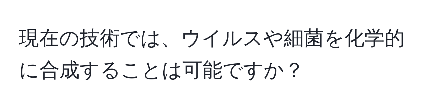 現在の技術では、ウイルスや細菌を化学的に合成することは可能ですか？