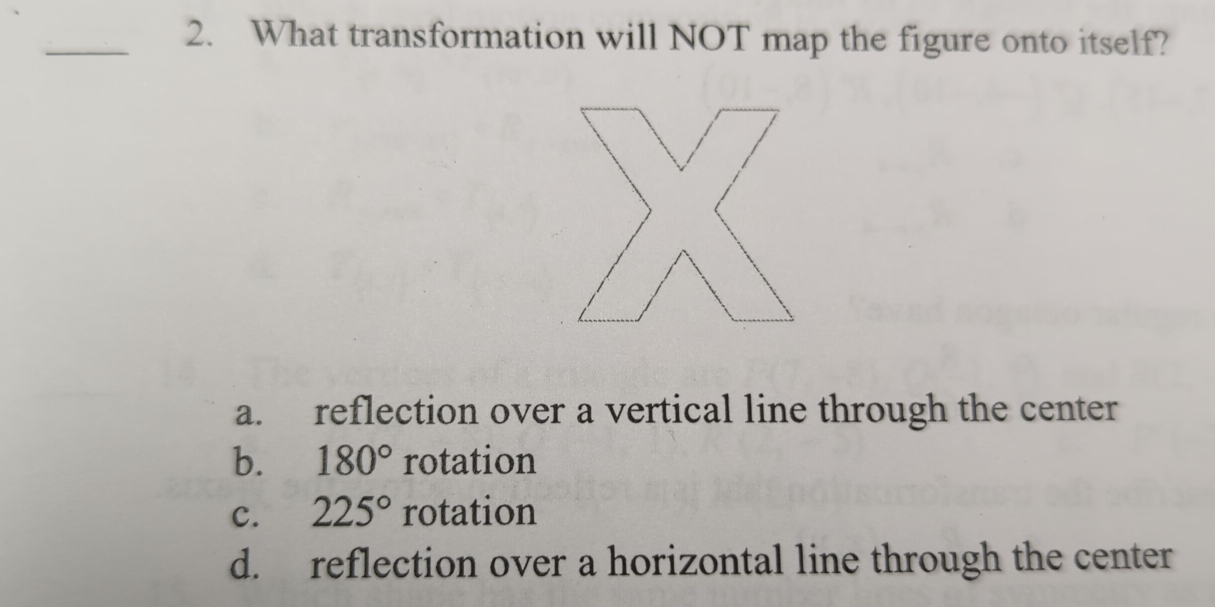 What transformation will NOT map the figure onto itself?
a. reflection over a vertical line through the center
b. 180° rotation
c. 225° rotation
d. reflection over a horizontal line through the center