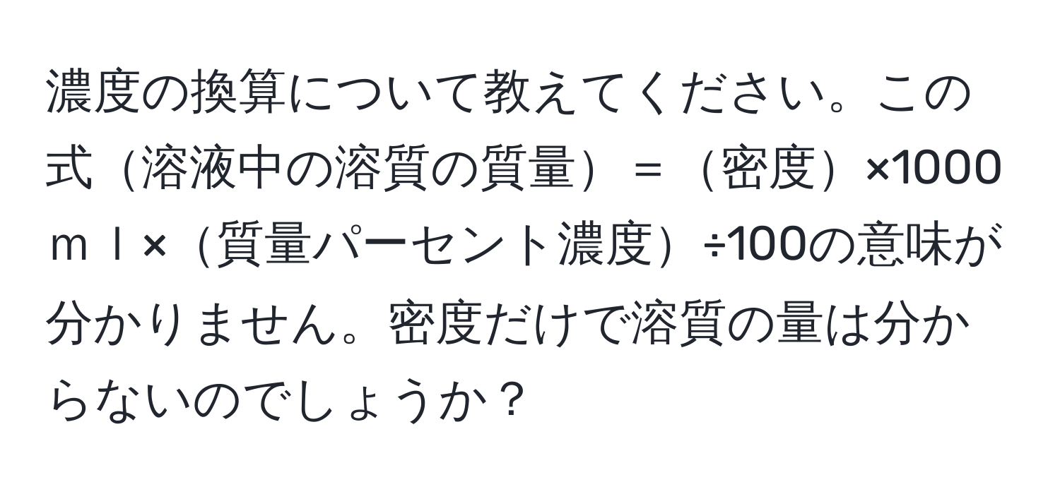 濃度の換算について教えてください。この式溶液中の溶質の質量＝密度×1000ｍｌ×質量パーセント濃度÷100の意味が分かりません。密度だけで溶質の量は分からないのでしょうか？