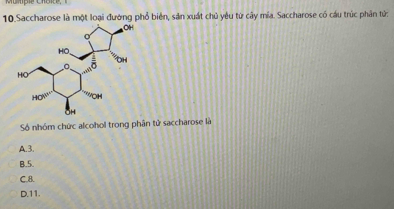 Saccharose là một loại đường phổ biển, sản xuất chủ yếu từ cây mía. Saccharose có cấu trúc phân tử:
Số nhóm chức alcohol trong phân tử saccharose là
A.3.
B.5.
C.8.
D.11.